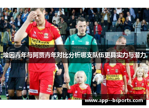 埃因青年与阿贾青年对比分析哪支队伍更具实力与潜力