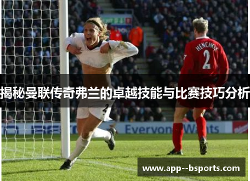 揭秘曼联传奇弗兰的卓越技能与比赛技巧分析