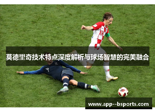 莫德里奇技术特点深度解析与球场智慧的完美融合