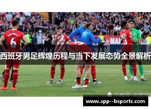 西班牙男足辉煌历程与当下发展态势全景解析