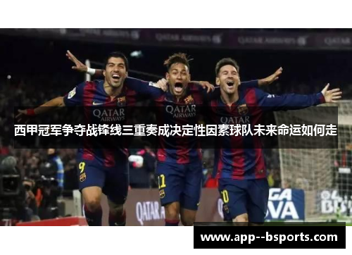 西甲冠军争夺战锋线三重奏成决定性因素球队未来命运如何走