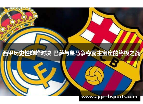 西甲历史性巅峰对决 巴萨与皇马争夺霸主宝座的终极之战