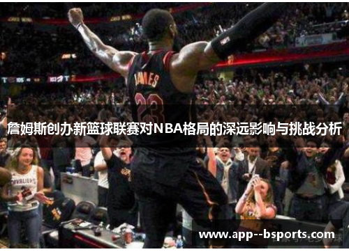詹姆斯创办新篮球联赛对NBA格局的深远影响与挑战分析