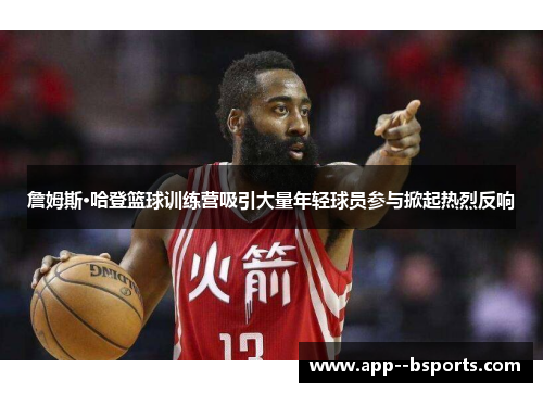 詹姆斯·哈登篮球训练营吸引大量年轻球员参与掀起热烈反响