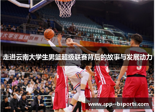 走进云南大学生男篮超级联赛背后的故事与发展动力