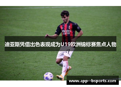 迪亚斯凭借出色表现成为U19欧洲锦标赛焦点人物