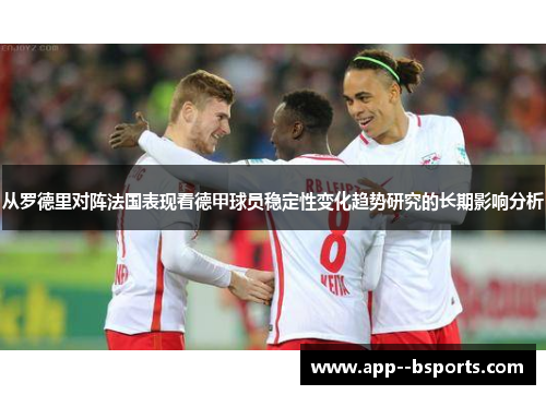 从罗德里对阵法国表现看德甲球员稳定性变化趋势研究的长期影响分析