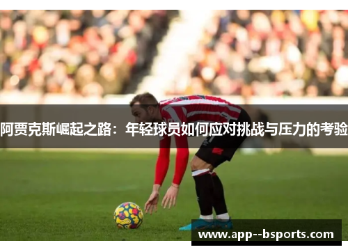 阿贾克斯崛起之路：年轻球员如何应对挑战与压力的考验