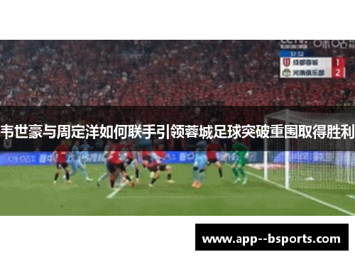 韦世豪与周定洋如何联手引领蓉城足球突破重围取得胜利