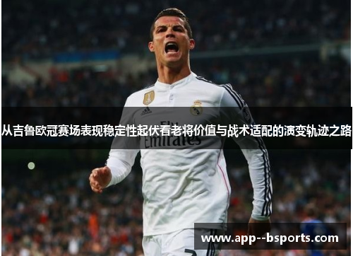 从吉鲁欧冠赛场表现稳定性起伏看老将价值与战术适配的演变轨迹之路