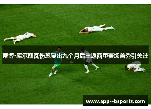 蒂博·库尔图瓦伤愈复出九个月后重返西甲赛场首秀引关注