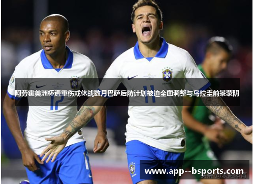 阿劳霍美洲杯遭重伤或休战数月巴萨后防计划被迫全面调整与乌拉圭前景蒙阴